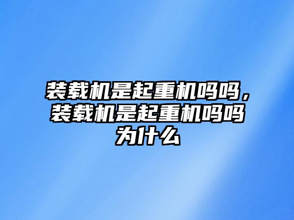 裝載機(jī)是起重機(jī)嗎嗎，裝載機(jī)是起重機(jī)嗎嗎為什么