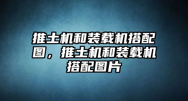 推土機和裝載機搭配圖，推土機和裝載機搭配圖片