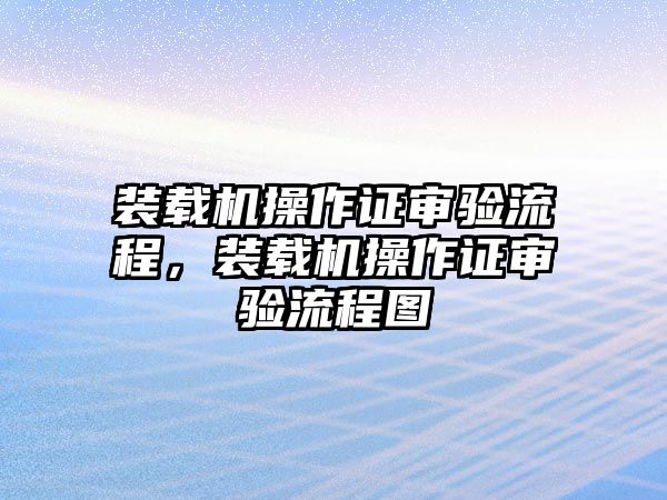 裝載機(jī)操作證審驗流程，裝載機(jī)操作證審驗流程圖