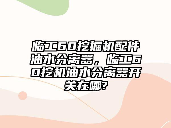 臨工60挖掘機(jī)配件油水分離器，臨工60挖機(jī)油水分離器開(kāi)關(guān)在哪?