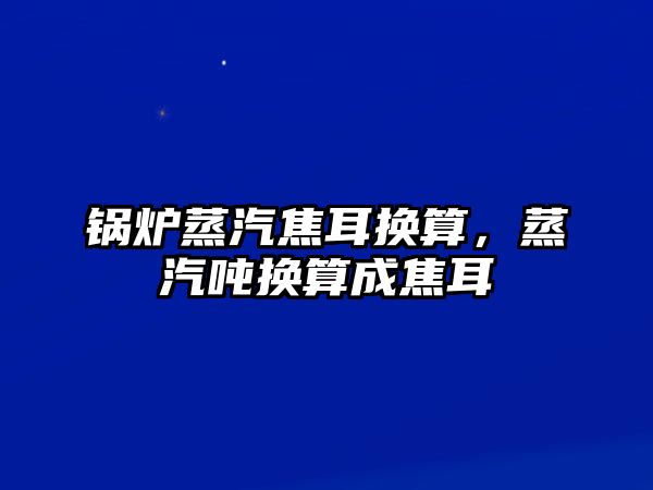 鍋爐蒸汽焦耳換算，蒸汽噸換算成焦耳