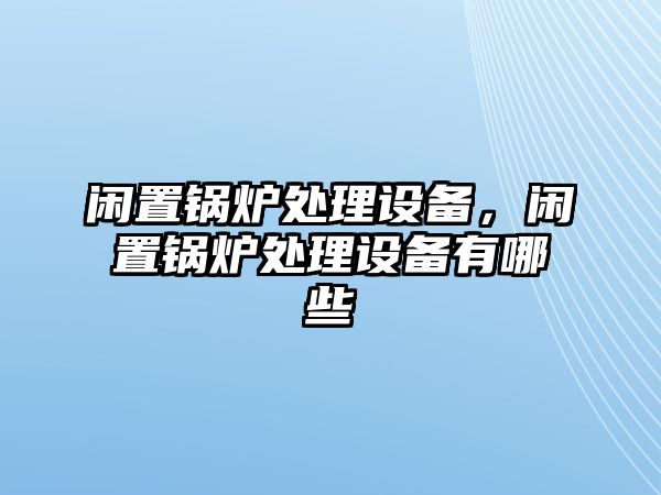 閑置鍋爐處理設(shè)備，閑置鍋爐處理設(shè)備有哪些