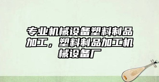 專業(yè)機械設(shè)備塑料制品加工，塑料制品加工機械設(shè)備廠