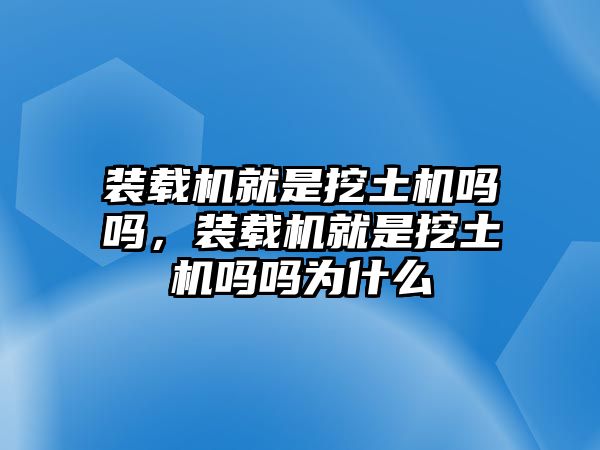 裝載機(jī)就是挖土機(jī)嗎嗎，裝載機(jī)就是挖土機(jī)嗎嗎為什么