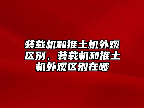 裝載機和推土機外觀區(qū)別，裝載機和推土機外觀區(qū)別在哪