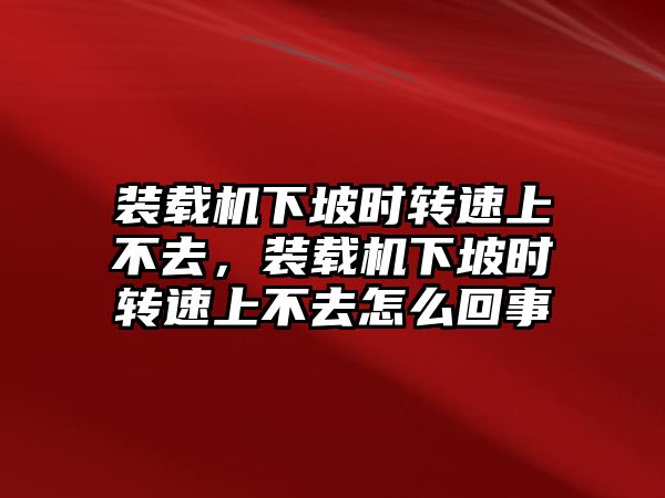 裝載機(jī)下坡時轉(zhuǎn)速上不去，裝載機(jī)下坡時轉(zhuǎn)速上不去怎么回事