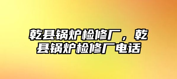 乾縣鍋爐檢修廠，乾縣鍋爐檢修廠電話