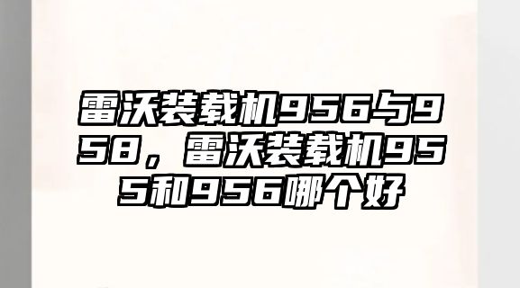 雷沃裝載機(jī)956與958，雷沃裝載機(jī)955和956哪個(gè)好