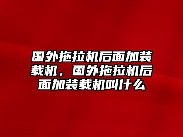 國外拖拉機后面加裝載機，國外拖拉機后面加裝載機叫什么