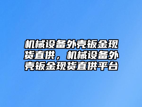 機(jī)械設(shè)備外殼鈑金現(xiàn)貨直供，機(jī)械設(shè)備外殼鈑金現(xiàn)貨直供平臺(tái)