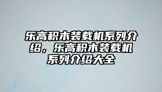 樂高積木裝載機(jī)系列介紹，樂高積木裝載機(jī)系列介紹大全