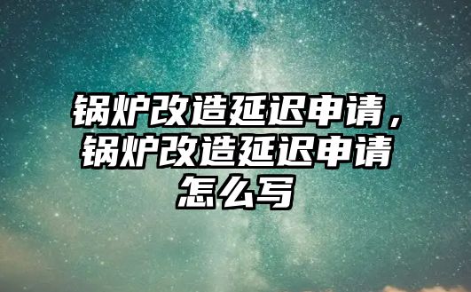 鍋爐改造延遲申請，鍋爐改造延遲申請怎么寫