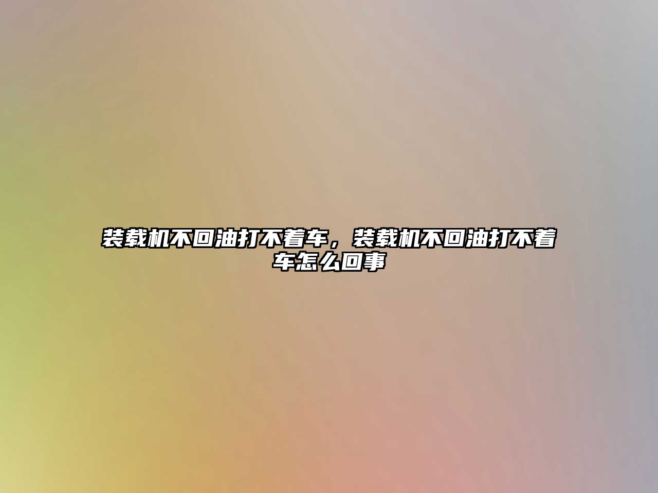 裝載機(jī)不回油打不著車，裝載機(jī)不回油打不著車怎么回事