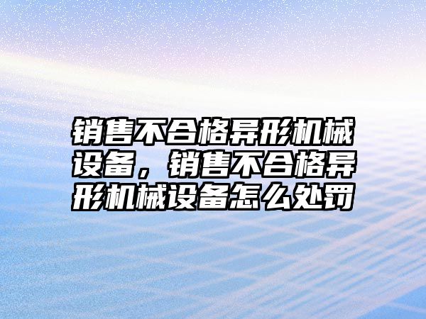 銷售不合格異形機械設備，銷售不合格異形機械設備怎么處罰