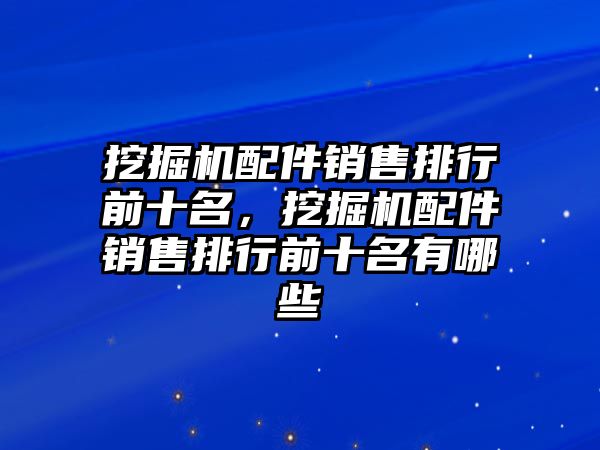 挖掘機配件銷售排行前十名，挖掘機配件銷售排行前十名有哪些