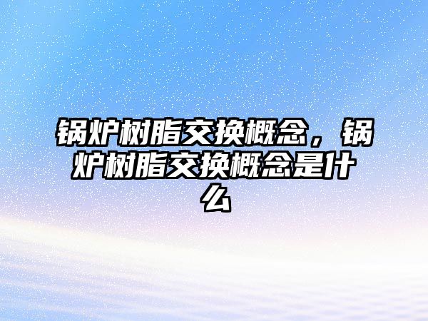 鍋爐樹脂交換概念，鍋爐樹脂交換概念是什么