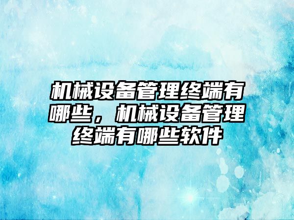 機械設(shè)備管理終端有哪些，機械設(shè)備管理終端有哪些軟件