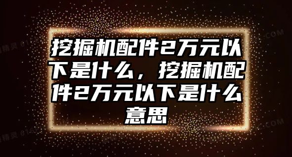 挖掘機(jī)配件2萬(wàn)元以下是什么，挖掘機(jī)配件2萬(wàn)元以下是什么意思