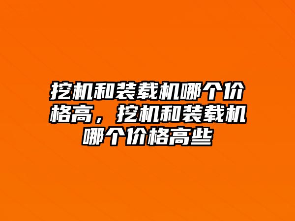 挖機和裝載機哪個價格高，挖機和裝載機哪個價格高些