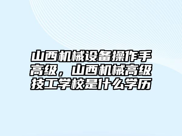 山西機(jī)械設(shè)備操作手高級(jí)，山西機(jī)械高級(jí)技工學(xué)校是什么學(xué)歷