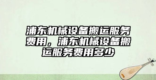 浦東機械設(shè)備搬運服務(wù)費用，浦東機械設(shè)備搬運服務(wù)費用多少