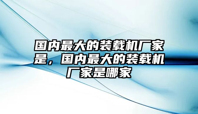 國內(nèi)最大的裝載機廠家是，國內(nèi)最大的裝載機廠家是哪家