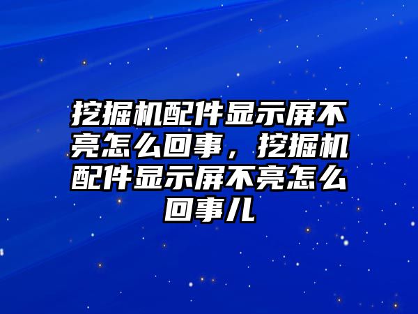 挖掘機配件顯示屏不亮怎么回事，挖掘機配件顯示屏不亮怎么回事兒