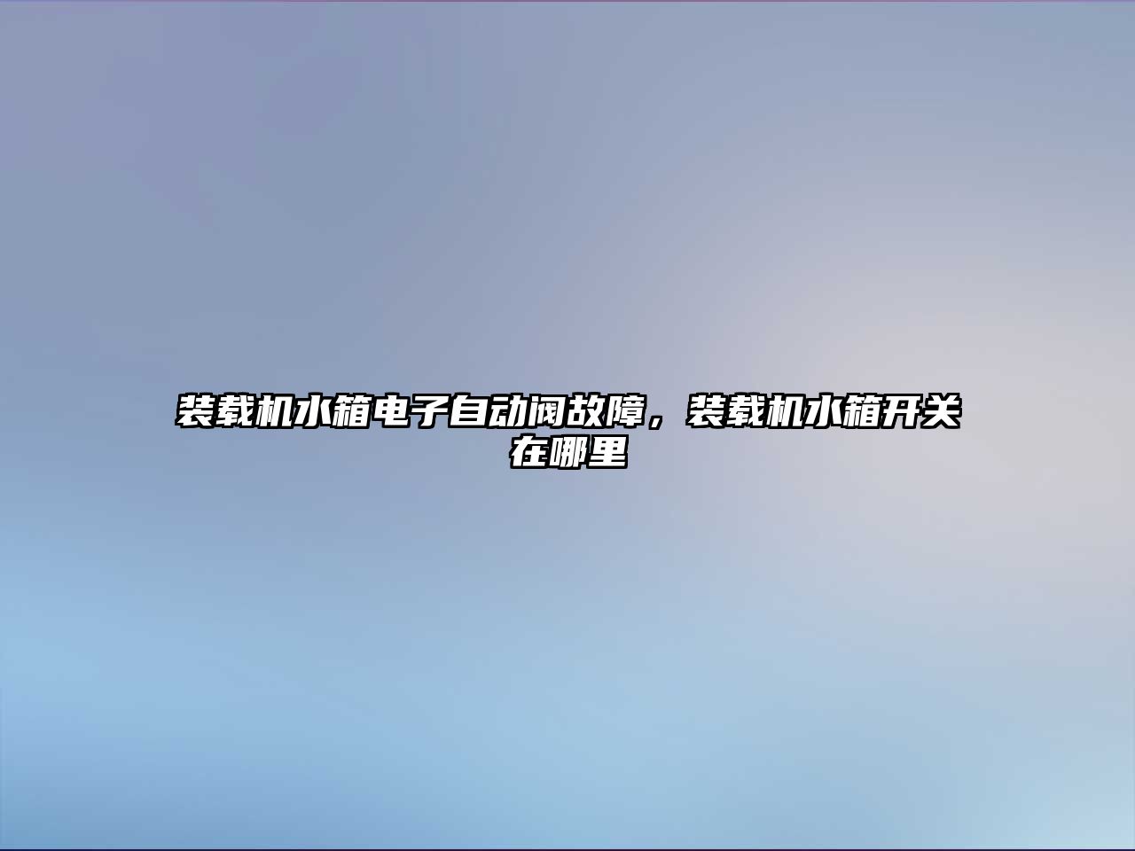 裝載機水箱電子自動閥故障，裝載機水箱開關在哪里