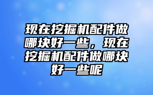 現在挖掘機配件做哪塊好一些，現在挖掘機配件做哪塊好一些呢