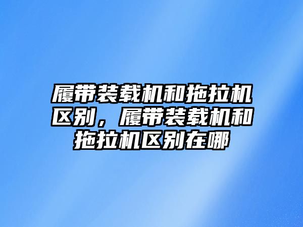 履帶裝載機(jī)和拖拉機(jī)區(qū)別，履帶裝載機(jī)和拖拉機(jī)區(qū)別在哪