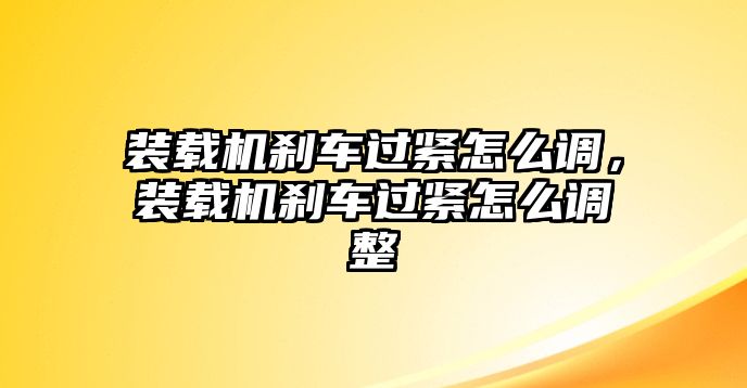 裝載機剎車過緊怎么調(diào)，裝載機剎車過緊怎么調(diào)整