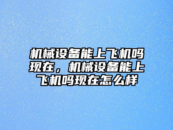 機械設(shè)備能上飛機嗎現(xiàn)在，機械設(shè)備能上飛機嗎現(xiàn)在怎么樣