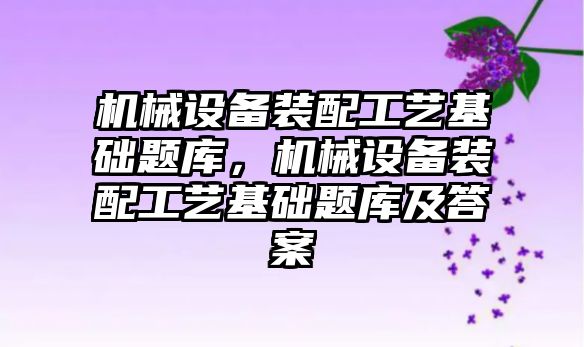 機械設(shè)備裝配工藝基礎(chǔ)題庫，機械設(shè)備裝配工藝基礎(chǔ)題庫及答案