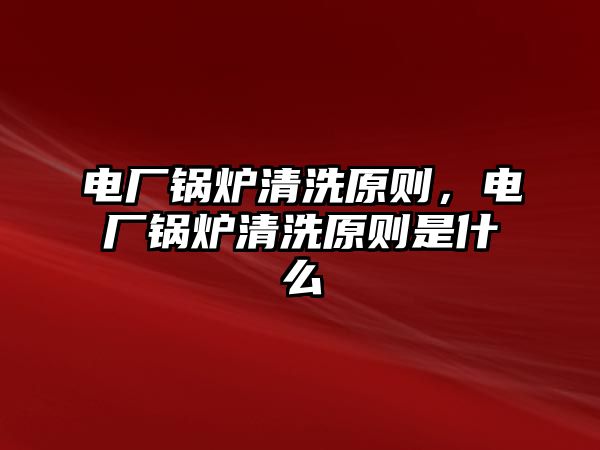 電廠鍋爐清洗原則，電廠鍋爐清洗原則是什么