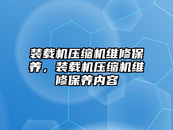 裝載機(jī)壓縮機(jī)維修保養(yǎng)，裝載機(jī)壓縮機(jī)維修保養(yǎng)內(nèi)容