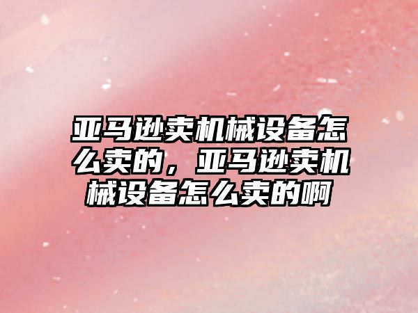 亞馬遜賣機械設備怎么賣的，亞馬遜賣機械設備怎么賣的啊