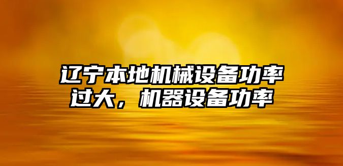 遼寧本地機械設(shè)備功率過大，機器設(shè)備功率