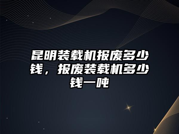 昆明裝載機報廢多少錢，報廢裝載機多少錢一噸