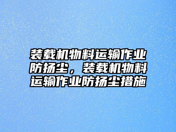 裝載機(jī)物料運輸作業(yè)防揚塵，裝載機(jī)物料運輸作業(yè)防揚塵措施