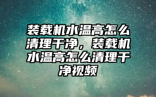 裝載機(jī)水溫高怎么清理干凈，裝載機(jī)水溫高怎么清理干凈視頻