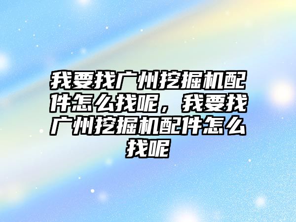 我要找廣州挖掘機配件怎么找呢，我要找廣州挖掘機配件怎么找呢