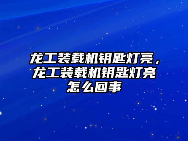 龍工裝載機(jī)鑰匙燈亮，龍工裝載機(jī)鑰匙燈亮怎么回事