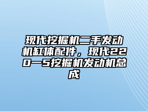 現(xiàn)代挖掘機二手發(fā)動機缸體配件，現(xiàn)代220一5挖掘機發(fā)動機總成