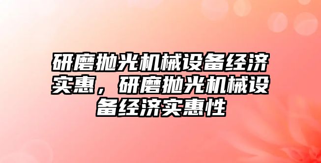 研磨拋光機械設(shè)備經(jīng)濟實惠，研磨拋光機械設(shè)備經(jīng)濟實惠性