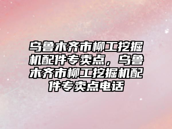 烏魯木齊市柳工挖掘機配件專賣點，烏魯木齊市柳工挖掘機配件專賣點電話