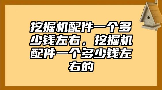 挖掘機(jī)配件一個(gè)多少錢左右，挖掘機(jī)配件一個(gè)多少錢左右的