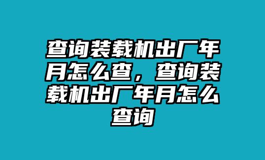 查詢(xún)裝載機(jī)出廠年月怎么查，查詢(xún)裝載機(jī)出廠年月怎么查詢(xún)