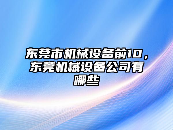 東莞市機械設備前10，東莞機械設備公司有哪些