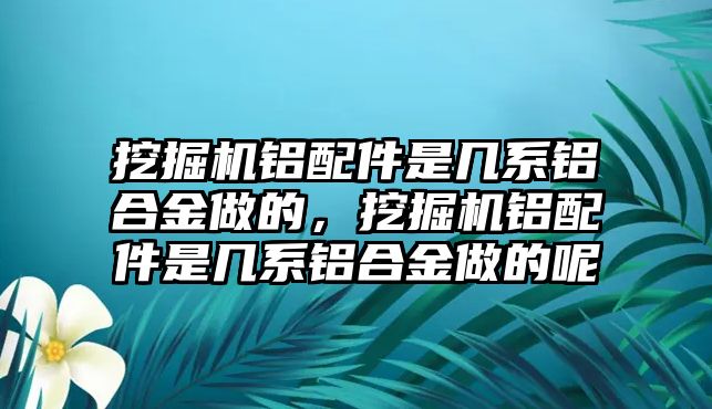 挖掘機(jī)鋁配件是幾系鋁合金做的，挖掘機(jī)鋁配件是幾系鋁合金做的呢