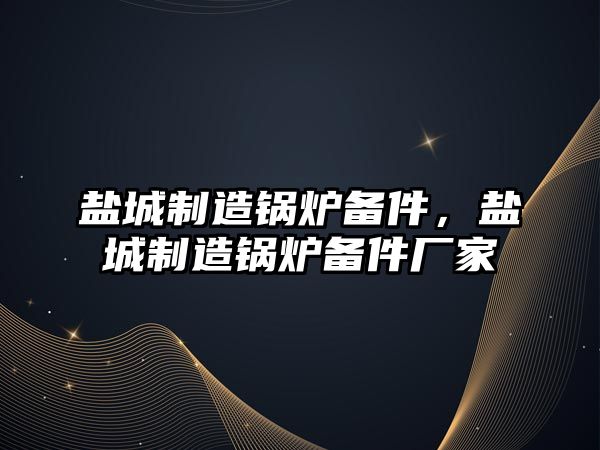 鹽城制造鍋爐備件，鹽城制造鍋爐備件廠家